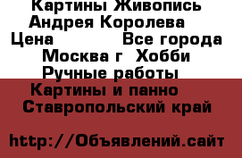 Картины Живопись Андрея Королева. › Цена ­ 9 000 - Все города, Москва г. Хобби. Ручные работы » Картины и панно   . Ставропольский край